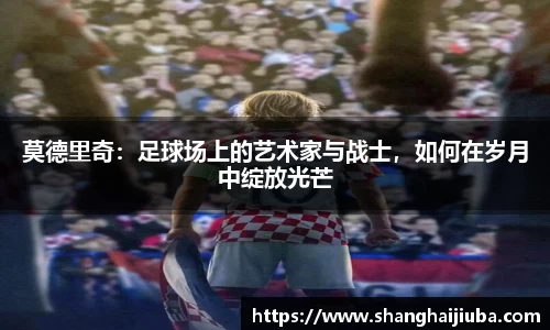 莫德里奇：足球场上的艺术家与战士，如何在岁月中绽放光芒