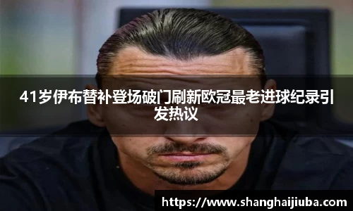 41岁伊布替补登场破门刷新欧冠最老进球纪录引发热议